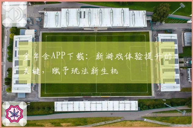 金年会APP下载：新游戏体验提升的关键，赋予玩法新生机