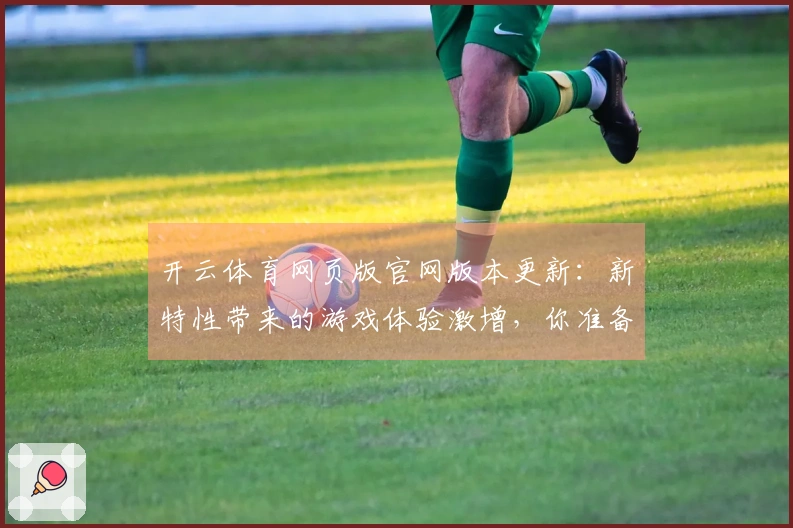 开云体育网页版官网版本更新：新特性带来的游戏体验激增，你准备好了吗？