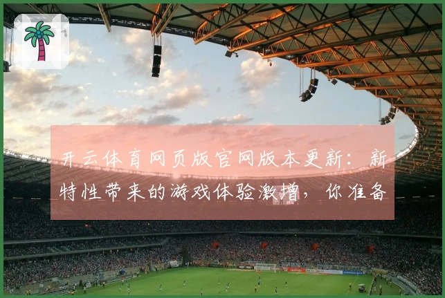 开云体育网页版官网版本更新：新特性带来的游戏体验激增，你准备好了吗？