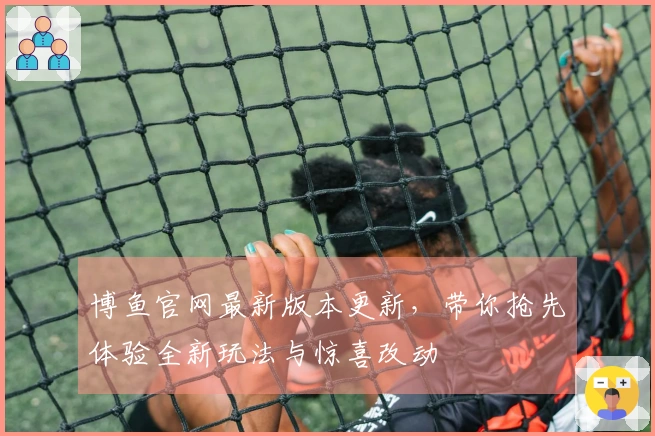 博鱼官网最新版本更新，带你抢先体验全新玩法与惊喜改动