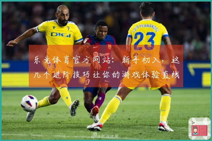 乐竞体育官方网站：新手初入，这几个进阶技巧让你的游戏体验直线起飞