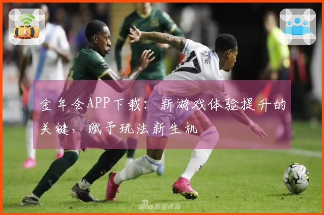 金年会APP下载：新游戏体验提升的关键，赋予玩法新生机