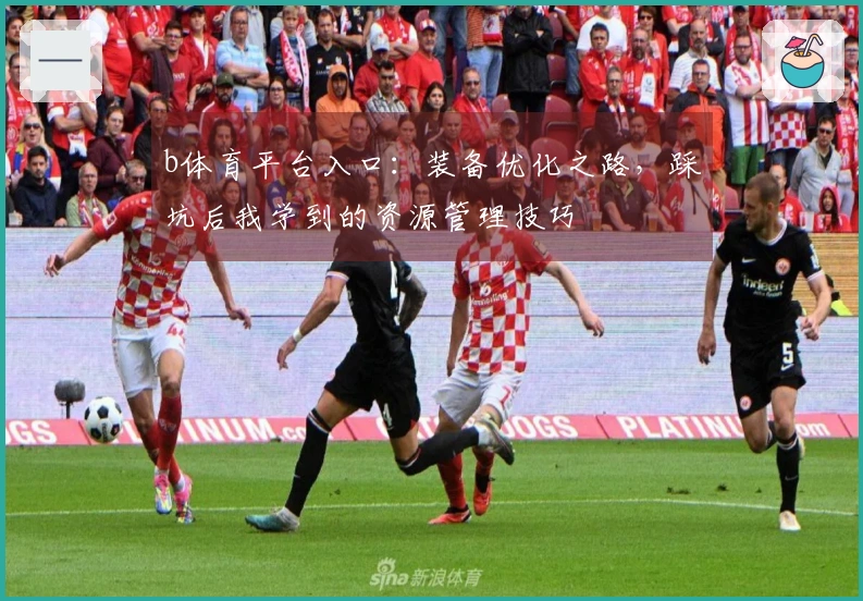 b体育平台入口：装备优化之路，踩坑后我学到的资源管理技巧