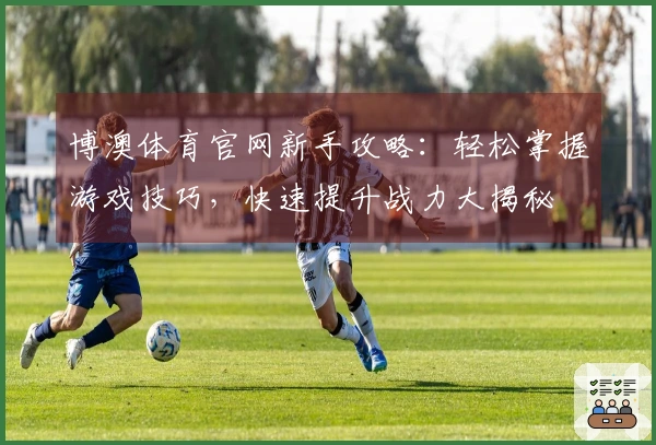 博澳体育官网新手攻略：轻松掌握游戏技巧，快速提升战力大揭秘