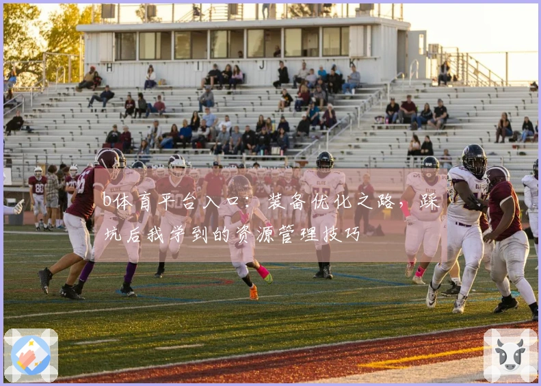 b体育平台入口：装备优化之路，踩坑后我学到的资源管理技巧