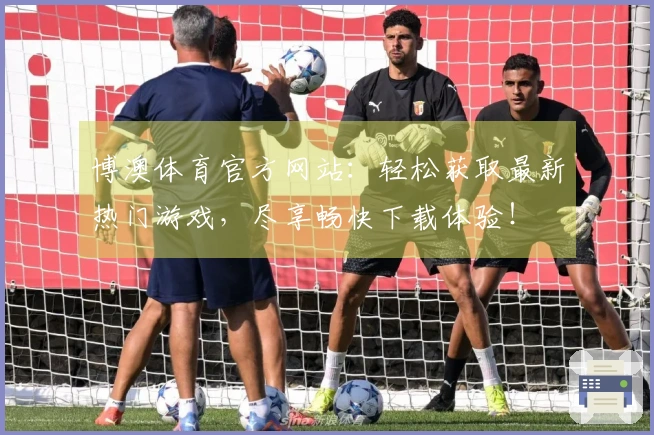 博澳体育官方网站：轻松获取最新热门游戏，尽享畅快下载体验！