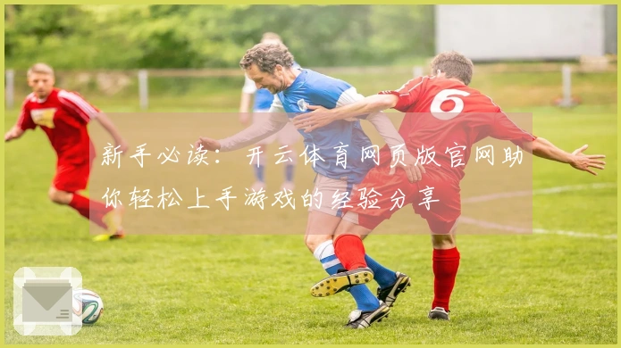 新手必读：开云体育网页版官网助你轻松上手游戏的经验分享