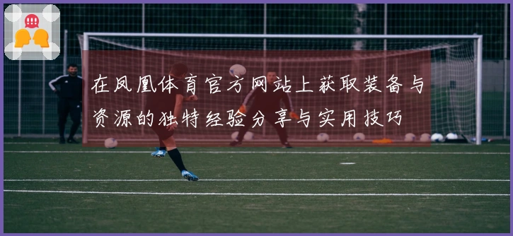 在凤凰体育官方网站上获取装备与资源的独特经验分享与实用技巧